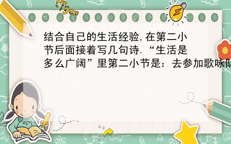 结合自己的生活经验,在第二小节后面接着写几句诗.“生活是多么广阔”里第二小节是：去参加歌咏队,去演戏,去建设铁路,去做飞行师,去做在实验室里,去写诗,去高山上滑雪,去驾一只小船颠