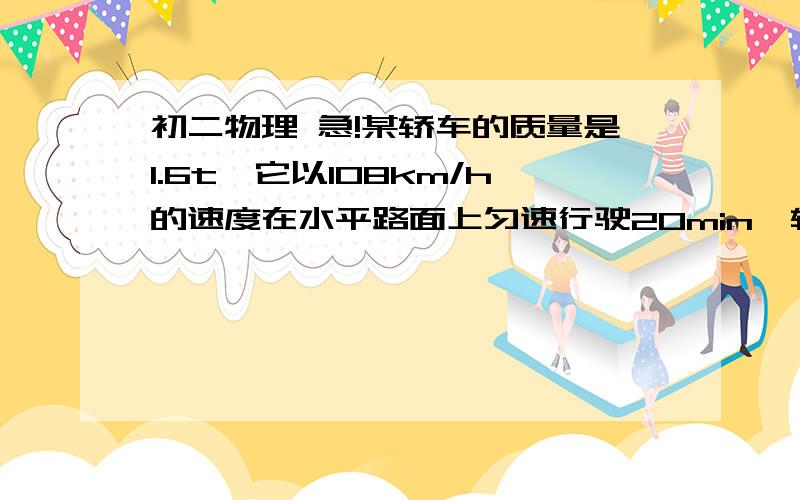 初二物理 急!某轿车的质量是1.6t,它以108km/h的速度在水平路面上匀速行驶20min,轿车受到的阻力是车重的0.1倍.求轿车在这段时间内：①发动机的牵引力F②发动机所做的功W③发动机的功率P