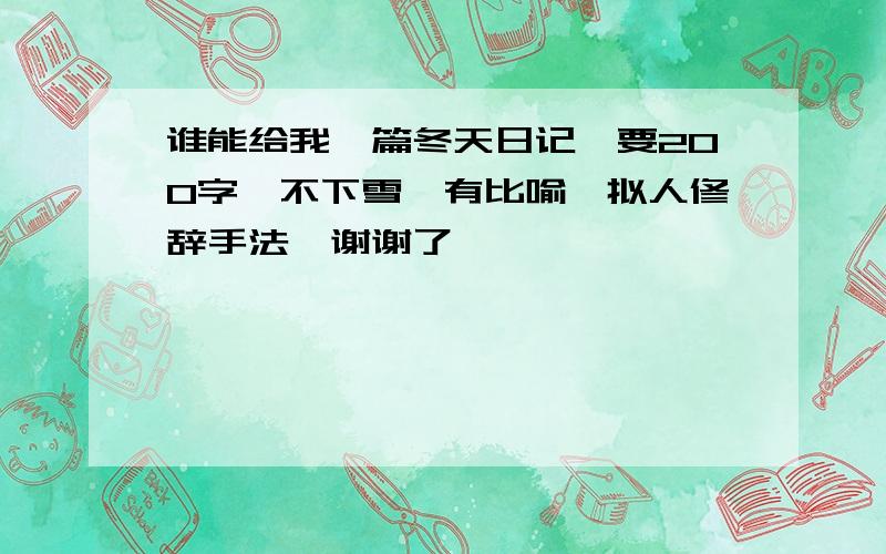 谁能给我一篇冬天日记,要200字,不下雪,有比喻,拟人修辞手法,谢谢了