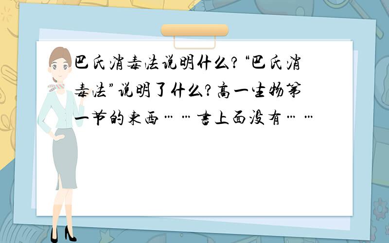 巴氏消毒法说明什么?“巴氏消毒法”说明了什么?高一生物第一节的东西……书上面没有……