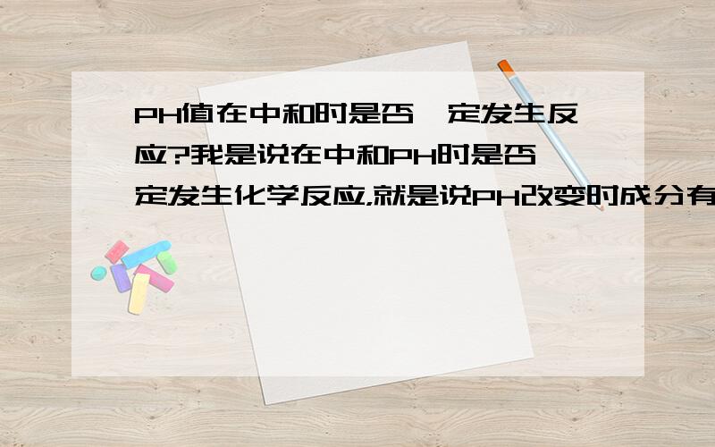 PH值在中和时是否一定发生反应?我是说在中和PH时是否一定发生化学反应，就是说PH改变时成分有没有改变