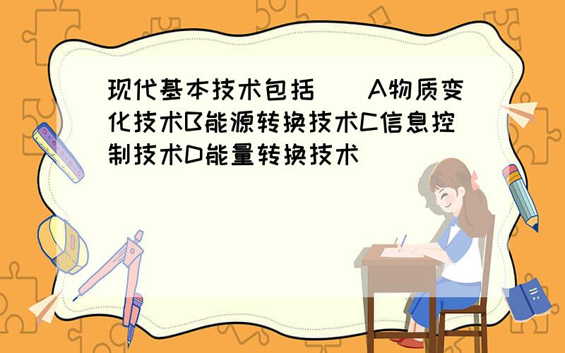 现代基本技术包括（）A物质变化技术B能源转换技术C信息控制技术D能量转换技术