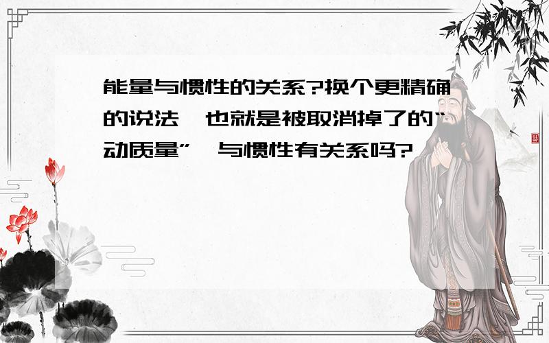 能量与惯性的关系?换个更精确的说法,也就是被取消掉了的“动质量”,与惯性有关系吗?