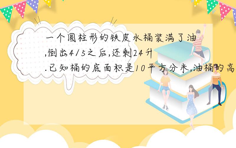 一个圆柱形的铁皮水桶装满了油,倒出4/5之后,还剩24升.已知桶的底面积是10平方分米,油桶的高是多少分米?