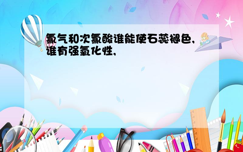 氯气和次氯酸谁能使石蕊褪色,谁有强氧化性,