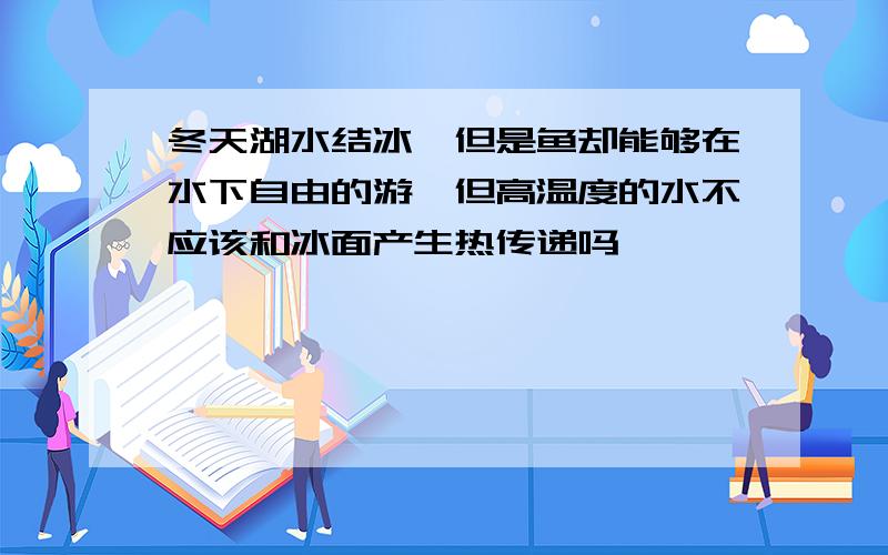 冬天湖水结冰,但是鱼却能够在水下自由的游,但高温度的水不应该和冰面产生热传递吗