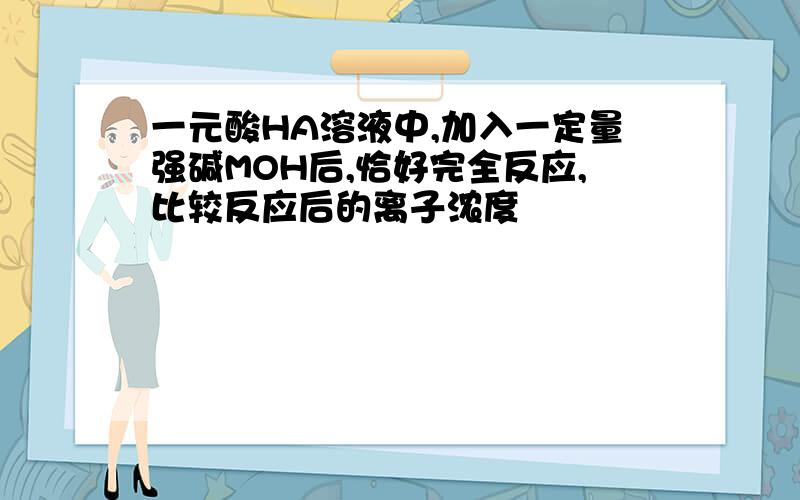 一元酸HA溶液中,加入一定量强碱MOH后,恰好完全反应,比较反应后的离子浓度