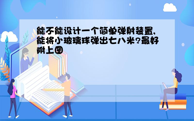 能不能设计一个简单弹射装置,能将小玻璃球弹出七八米?最好附上图