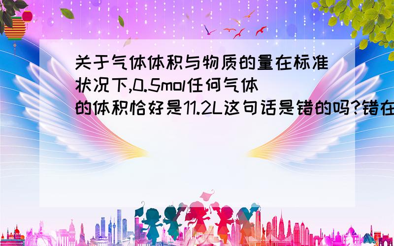 关于气体体积与物质的量在标准状况下,0.5mol任何气体的体积恰好是11.2L这句话是错的吗?错在哪里呢?