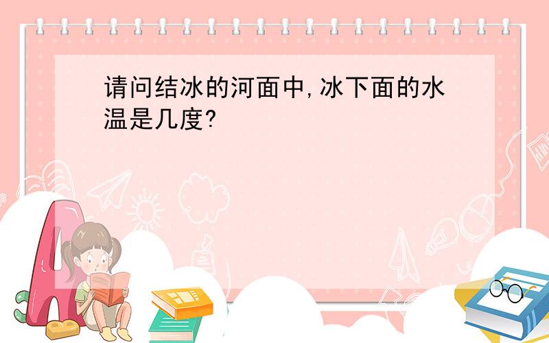 请问结冰的河面中,冰下面的水温是几度?