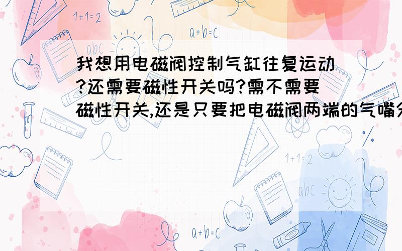 我想用电磁阀控制气缸往复运动?还需要磁性开关吗?需不需要磁性开关,还是只要把电磁阀两端的气嘴分别按倒气缸两端气嘴上后通电就行了?