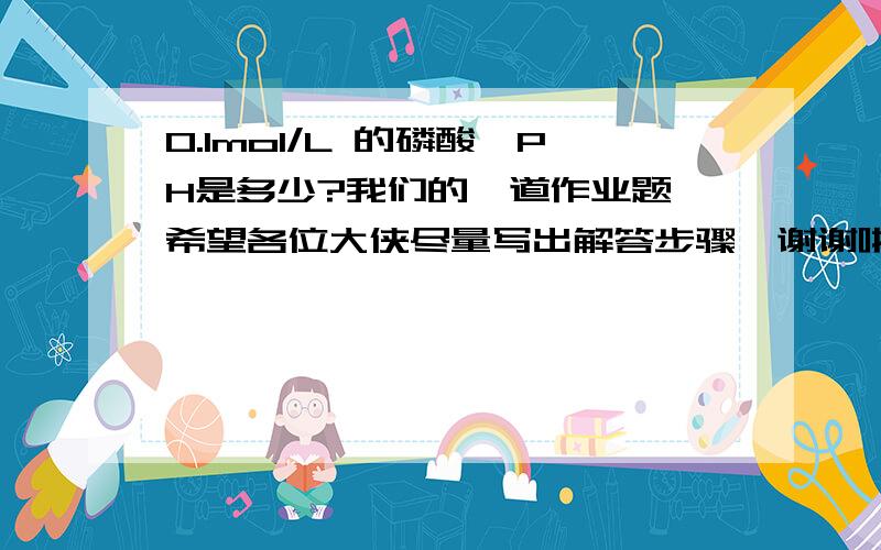 0.1mol/L 的磷酸,PH是多少?我们的一道作业题,希望各位大侠尽量写出解答步骤,谢谢啦!这个是用二元弱酸的H离子公式吗？PH的计算公式是什么啊？谢谢