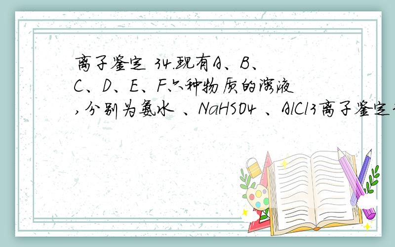 离子鉴定 34．现有A、B、C、D、E、F六种物质的溶液,分别为氨水 、NaHSO4 、AlCl3离子鉴定34．现有A、B、C、D、E、F六种物质的溶液,分别为氨水 、NaHSO4 、AlCl3 AgNO3、NaAlO2 、NaOH 中的一种,已知：①