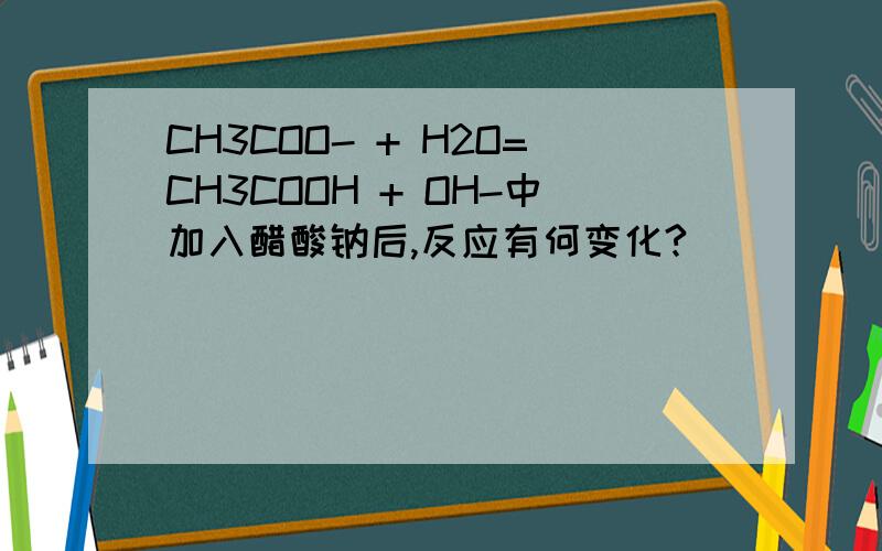 CH3COO- + H2O=CH3COOH + OH-中加入醋酸钠后,反应有何变化?