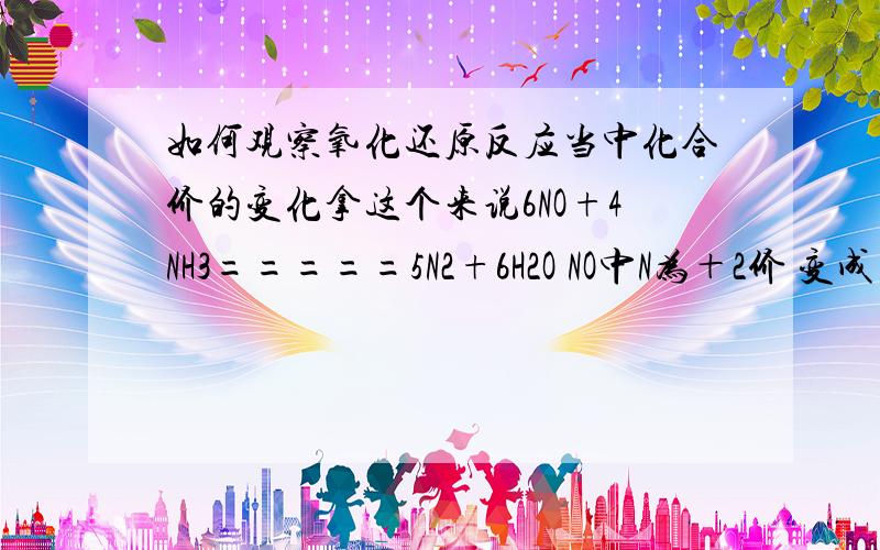 如何观察氧化还原反应当中化合价的变化拿这个来说6NO+4NH3=====5N2+6H2O NO中N为＋2价 变成右面的N2 0价 他怎么从+2价变成0价的