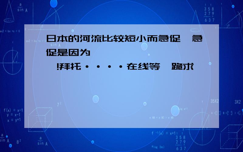 日本的河流比较短小而急促,急促是因为```````````!拜托····在线等,跪求