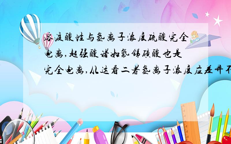 溶液酸性与氢离子浓度硫酸完全电离,超强酸诸如氟锑磺酸也是完全电离,从这看二者氢离子浓度应差异不大,可为什么二者酸性差异那么大呢后者酸性远强于硫酸,不懂别乱说