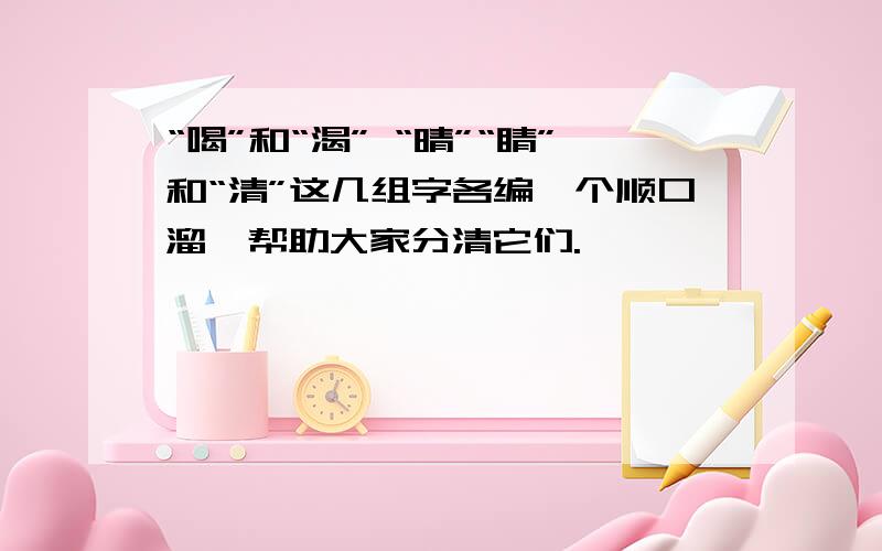 “喝”和“渴” “晴”“睛”和“清”这几组字各编一个顺口溜,帮助大家分清它们.