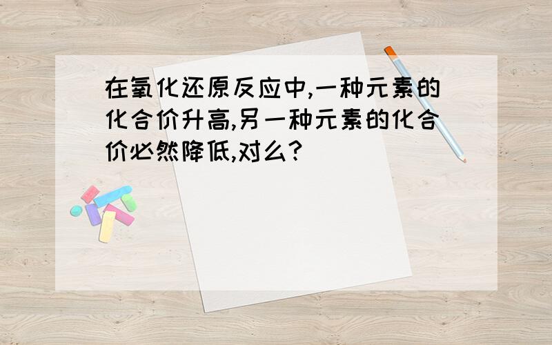 在氧化还原反应中,一种元素的化合价升高,另一种元素的化合价必然降低,对么?