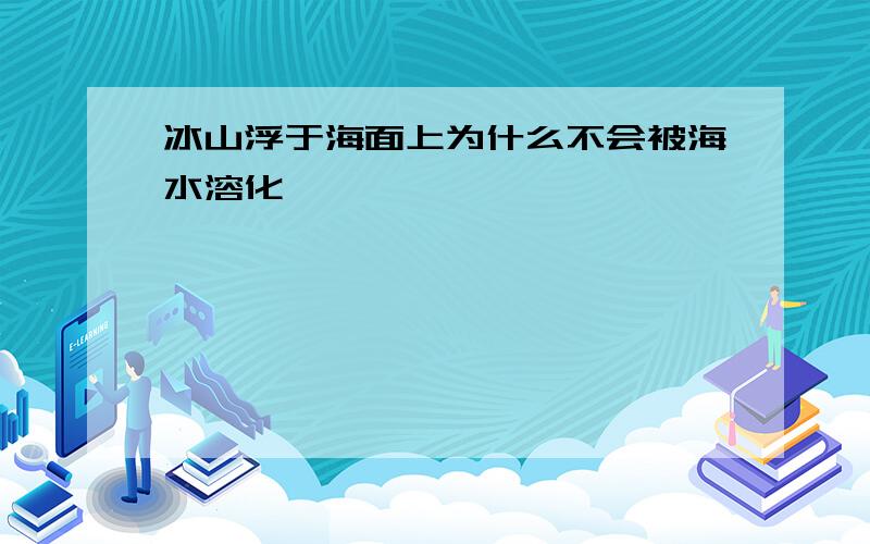 冰山浮于海面上为什么不会被海水溶化