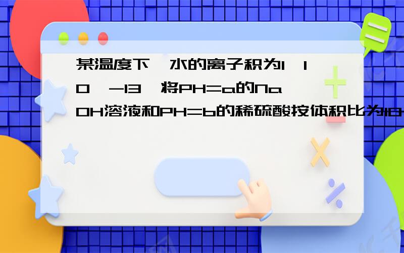 某温度下,水的离子积为1*10^-13,将PH=a的NaOH溶液和PH=b的稀硫酸按体积比为10；1混合,若混合后为中性a与b的关系