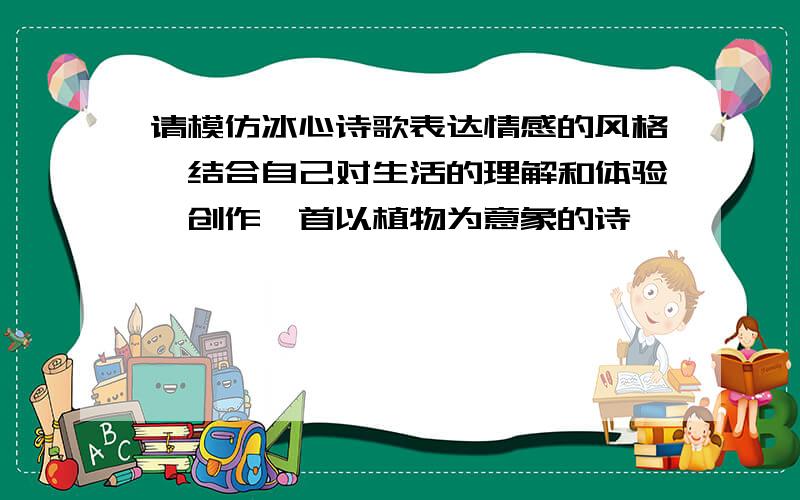 请模仿冰心诗歌表达情感的风格,结合自己对生活的理解和体验,创作一首以植物为意象的诗