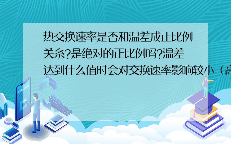 热交换速率是否和温差成正比例关糸?是绝对的正比例吗?温差达到什么值时会对交换速率影响较小（高温差）?100度的温差和200度的温差其热交换速率一样吗?