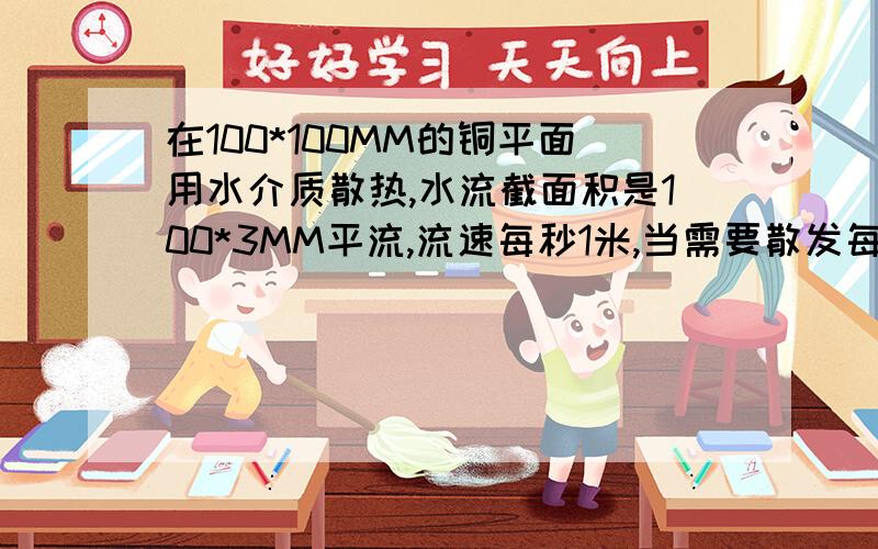 在100*100MM的铜平面用水介质散热,水流截面积是100*3MM平流,流速每秒1米,当需要散发每秒400焦（400W电阻发热）时,求进水40度时的出水温度.要求有计算过程,能让我外行看明白.