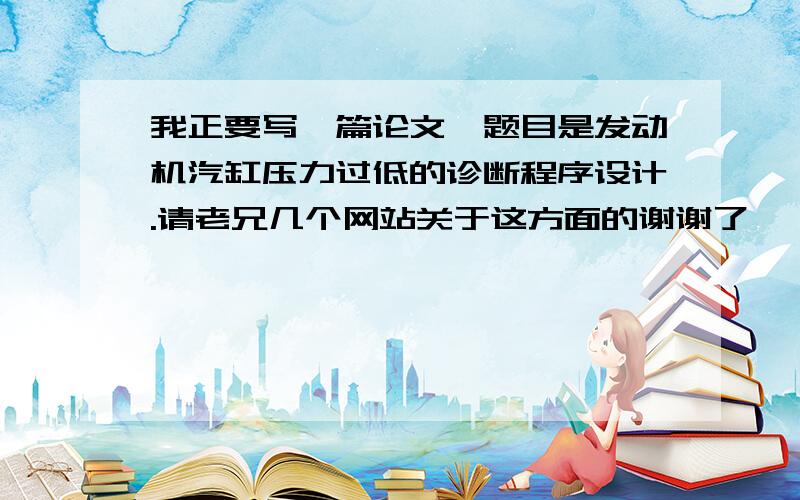 我正要写一篇论文,题目是发动机汽缸压力过低的诊断程序设计.请老兄几个网站关于这方面的谢谢了