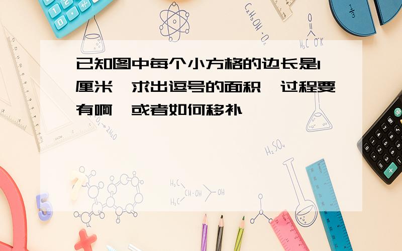 已知图中每个小方格的边长是1厘米,求出逗号的面积,过程要有啊,或者如何移补,