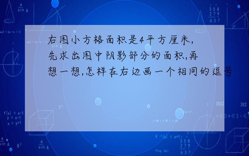 右图小方格面积是4平方厘米,先求出图中阴影部分的面积,再想一想,怎样在右边画一个相同的逗号