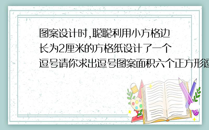 图案设计时,聪聪利用小方格边长为2厘米的方格纸设计了一个逗号请你求出逗号图案面积六个正方形逗号的○占四个方格,剩下的请脑补思考~谢了