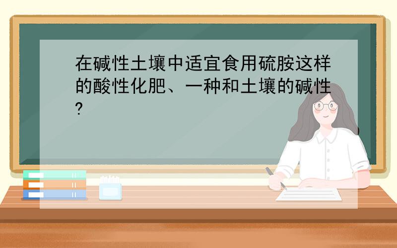 在碱性土壤中适宜食用硫胺这样的酸性化肥、一种和土壤的碱性?