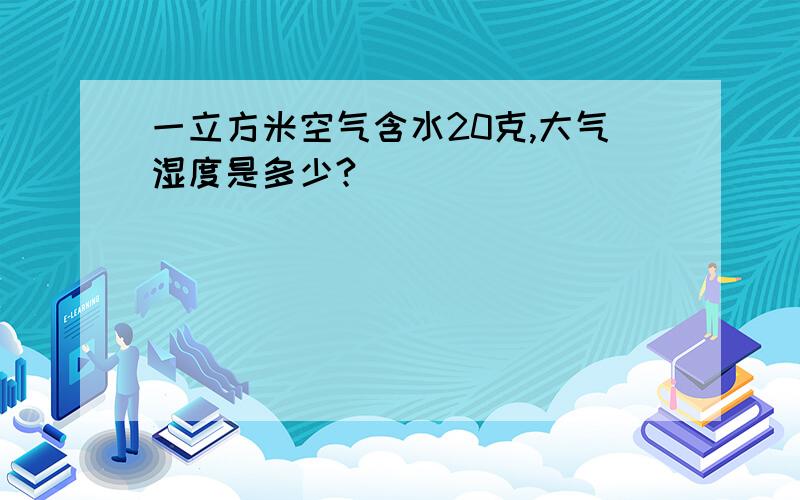 一立方米空气含水20克,大气湿度是多少?