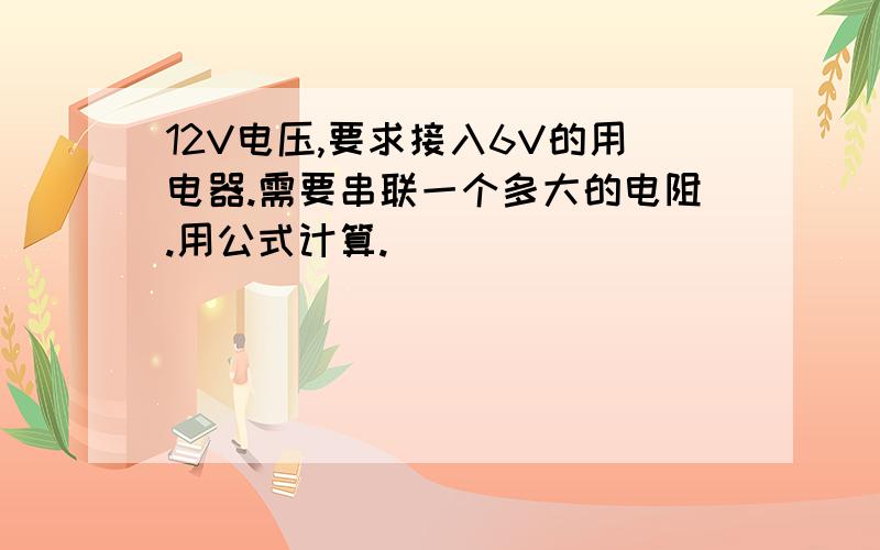 12V电压,要求接入6V的用电器.需要串联一个多大的电阻.用公式计算.