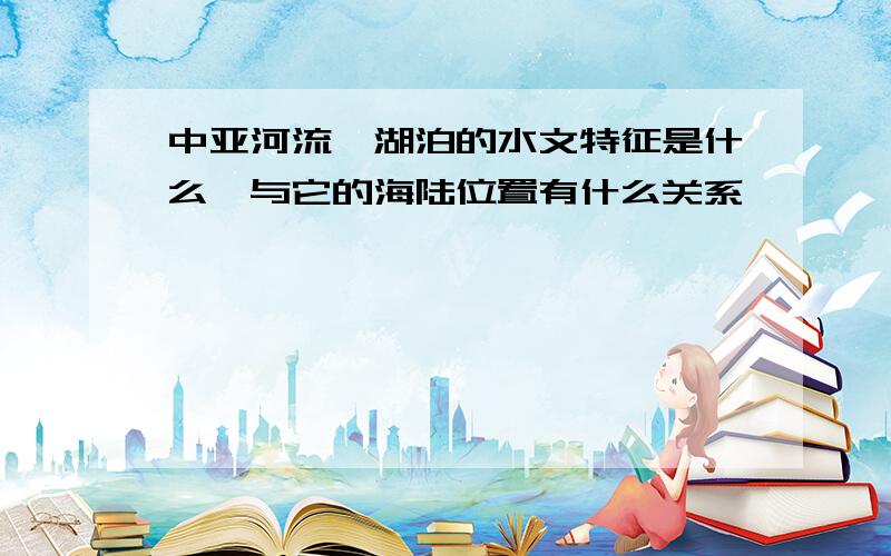 中亚河流,湖泊的水文特征是什么,与它的海陆位置有什么关系