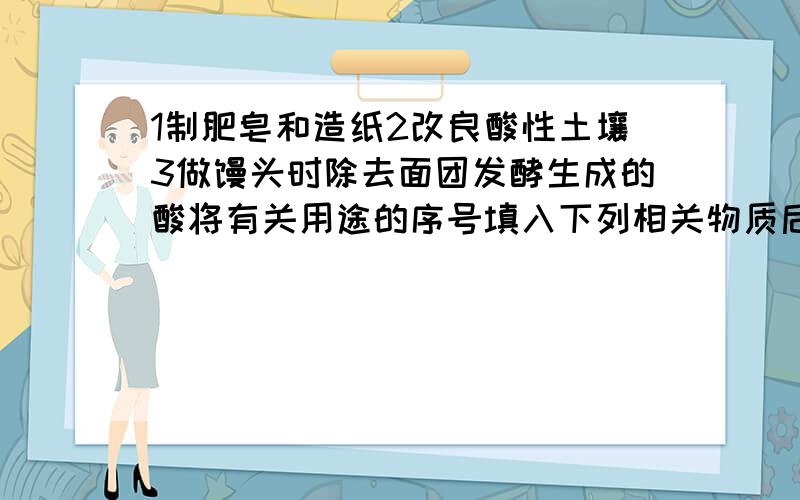 1制肥皂和造纸2改良酸性土壤3做馒头时除去面团发酵生成的酸将有关用途的序号填入下列相关物质后的横线上烧碱———纯碱————熟石灰————