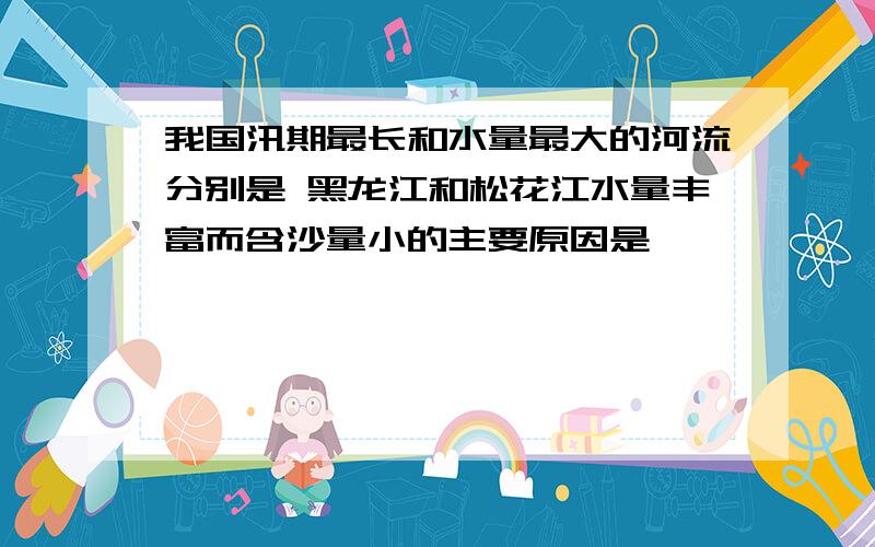 我国汛期最长和水量最大的河流分别是 黑龙江和松花江水量丰富而含沙量小的主要原因是