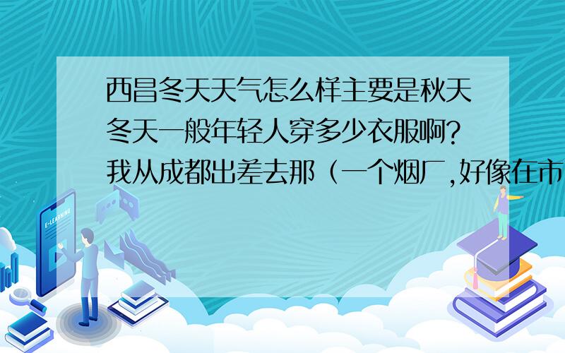 西昌冬天天气怎么样主要是秋天冬天一般年轻人穿多少衣服啊?我从成都出差去那（一个烟厂,好像在市区）,气候相比怎么样,