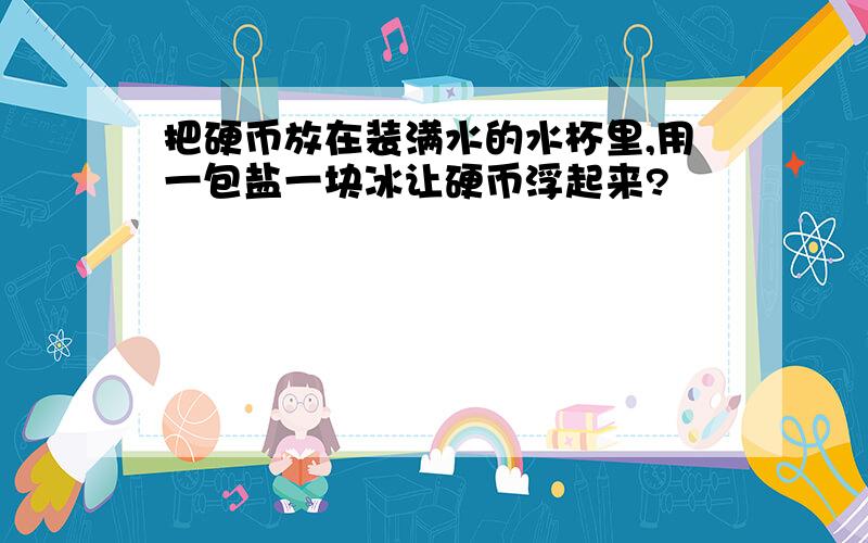 把硬币放在装满水的水杯里,用一包盐一块冰让硬币浮起来?