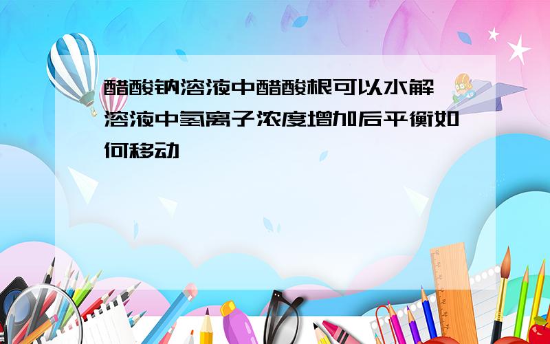 醋酸钠溶液中醋酸根可以水解,溶液中氢离子浓度增加后平衡如何移动