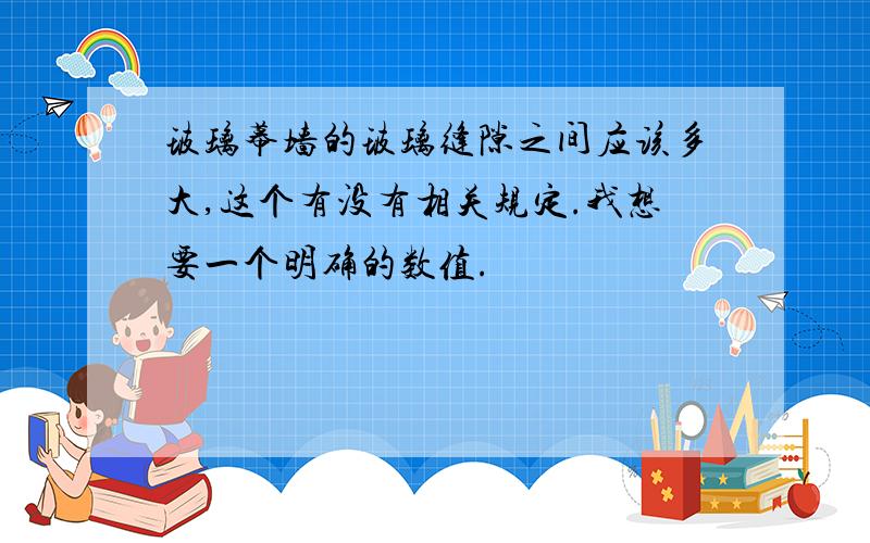 玻璃幕墙的玻璃缝隙之间应该多大,这个有没有相关规定.我想要一个明确的数值.