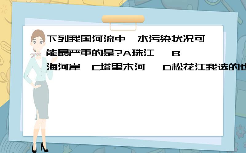 下列我国河流中,水污染状况可能最严重的是?A珠江   B海河岸  C塔里木河   D松花江我选的也是A,但是《红对钩》上的答案是B?是答案错了?为什么是海河?