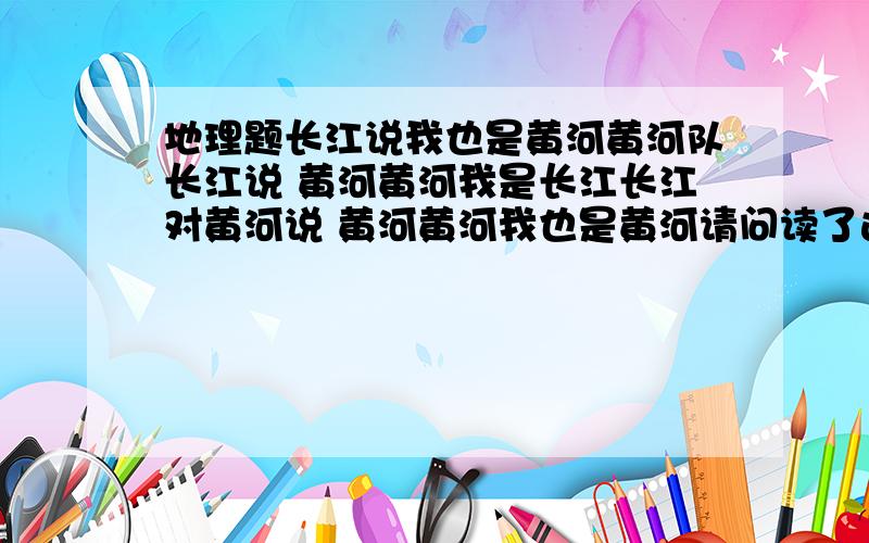 地理题长江说我也是黄河黄河队长江说 黄河黄河我是长江长江对黄河说 黄河黄河我也是黄河请问读了这个对话分析一下是为什么