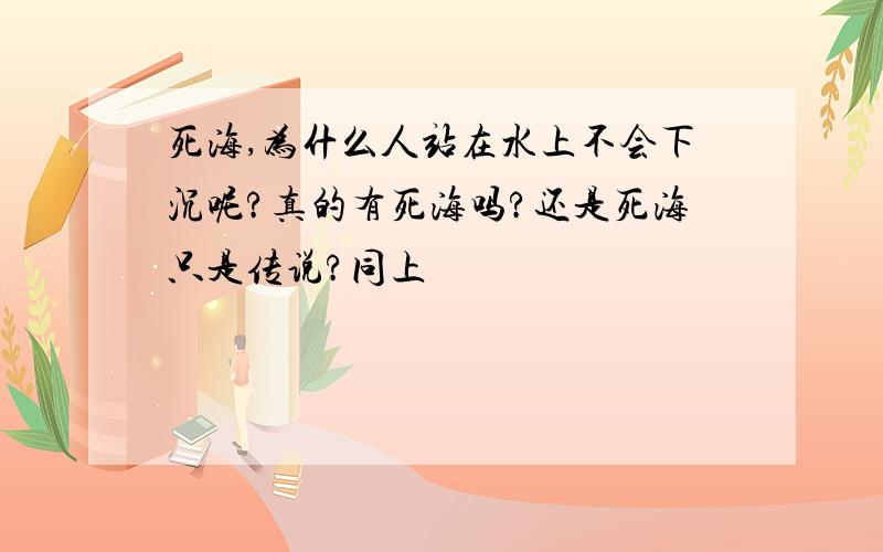 死海,为什么人站在水上不会下沉呢?真的有死海吗?还是死海只是传说?同上