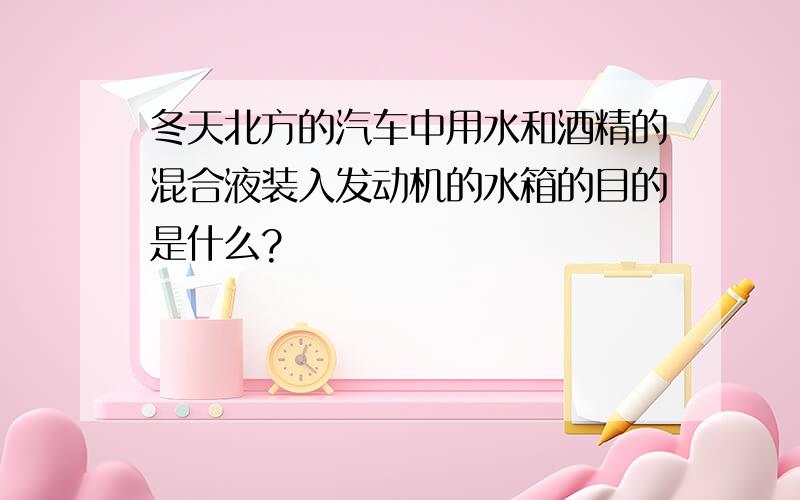 冬天北方的汽车中用水和酒精的混合液装入发动机的水箱的目的是什么?