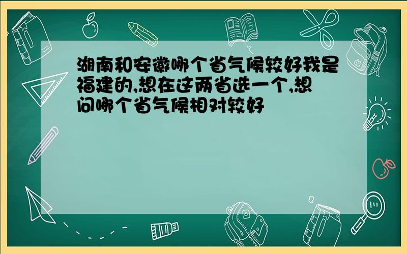 湖南和安徽哪个省气候较好我是福建的,想在这两省选一个,想问哪个省气候相对较好