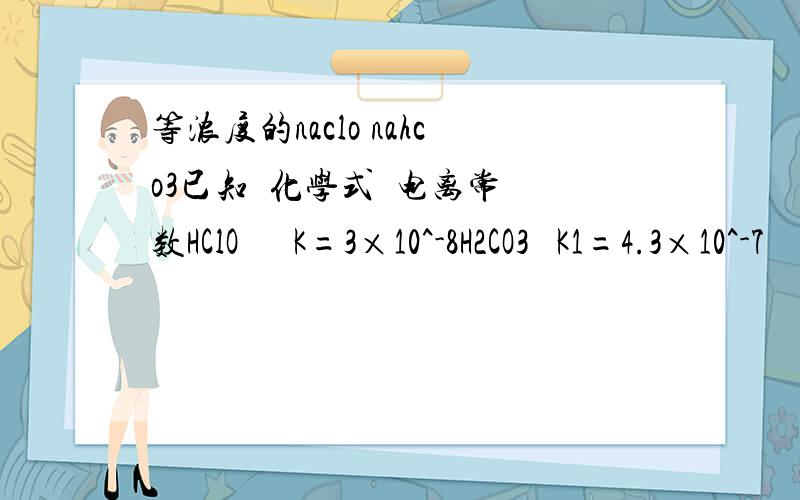 等浓度的naclo nahco3已知  化学式  电离常数HClO      K=3×10^-8H2CO3   K1=4.3×10^-7            K2=5.6×10^-1117．根据右表提供的数据,判断在等浓度的NaHCO3和NaClO混合溶液中,各种离子浓度关系正确的是() 我