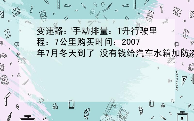 变速器：手动排量：1升行驶里程：7公里购买时间：2007年7月冬天到了 没有钱给汽车水箱加防冻液 请问我加酒精行不 1.0排量加多少比较好