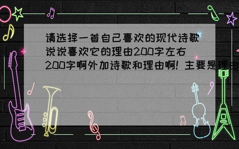 请选择一首自己喜欢的现代诗歌说说喜欢它的理由200字左右200字啊外加诗歌和理由啊! 主要是理由·······